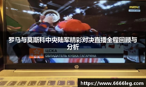 罗马与莫斯科中央陆军精彩对决直播全程回顾与分析
